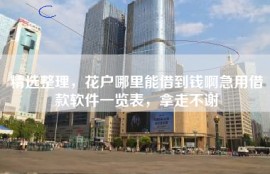 精选整理，花户哪里能借到钱啊急用借款软件一览表，拿走不谢
