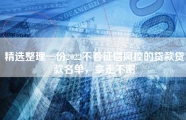 精选整理一份2022不看征信风控的贷款贷款名单，拿走不谢