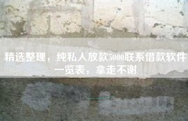 精选整理，纯私人放款5000联系借款软件一览表，拿走不谢