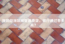 现阶段深圳房抵消费贷，银行通过率多高？