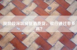 现阶段深圳房抵消费贷，银行通过率多高？