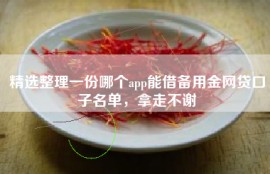 精选整理一份哪个app能借备用金网贷口子名单，拿走不谢