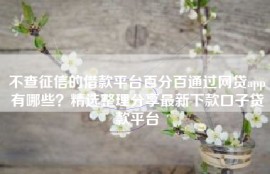 不查征信的借款平台百分百通过网贷app有哪些？精选整理分享最新下款口子贷款平台