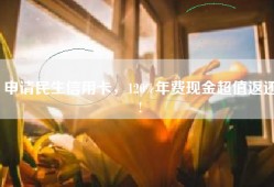 申请民生信用卡，120%年费现金超值返还!