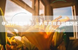 申请民生信用卡，120%年费现金超值返还!