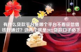 有什么贷款平台是哪个平台不看征信借钱好通过？这几个就是2022贷款口子必下款