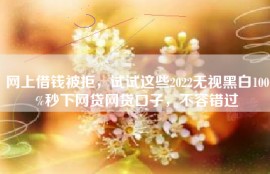 网上借钱被拒，试试这些2022无视黑白100%秒下网贷网贷口子，不容错过