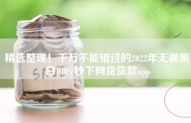 精选整理！千万不能错过的2022年无视黑白100%秒下网贷贷款app
