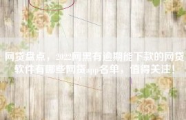 网贷盘点，2022网黑有逾期能下款的网贷软件有哪些网贷app名单，值得关注！