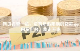 网贷名单一览，没有年龄限制的贷款app网贷平台，拿走不谢