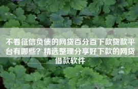 不看征信负债的网贷百分百下款贷款平台有哪些？精选整理分享好下款的网贷借款软件