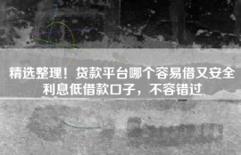 精选整理！贷款平台哪个容易借又安全利息低借款口子，不容错过