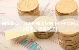 网贷盘点，30天短期借款必下口子网贷app名单，值得关注！