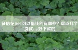 征信花100%可以借钱的有哪些？盘点几个贷款app好下款的