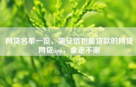 网贷名单一览，黑征信也能贷款的网贷网贷app，拿走不谢