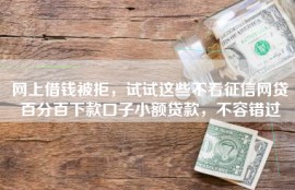 网上借钱被拒，试试这些不看征信网贷百分百下款口子小额贷款，不容错过