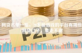 网贷名单一览，20岁能借钱的平台有哪些?网贷口子，拿走不谢