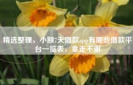 精选整理，小额7天借款app有哪些借款平台一览表，拿走不谢