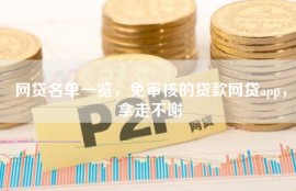 网贷名单一览，免审核的贷款网贷app，拿走不谢