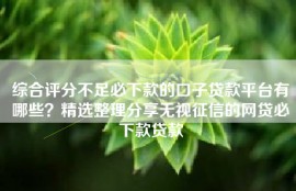 综合评分不足必下款的口子贷款平台有哪些？精选整理分享无视征信的网贷必下款贷款