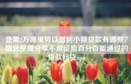急需2万哪里可以借到小额贷款有哪些？精选整理分享不查征信百分百能通过的贷款网贷app