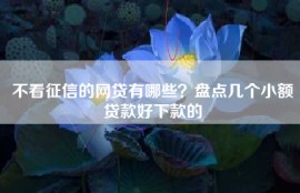 不看征信的网贷有哪些？盘点几个小额贷款好下款的