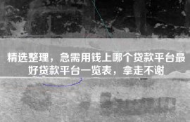 精选整理，急需用钱上哪个贷款平台最好贷款平台一览表，拿走不谢