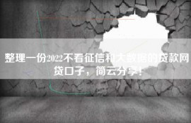 整理一份2022不看征信和大数据的贷款网贷口子，简云分享！