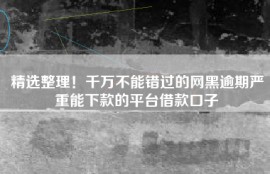 精选整理！千万不能错过的网黑逾期严重能下款的平台借款口子