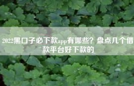 2022黑口子必下款app有哪些？盘点几个借款平台好下款的