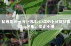 精选整理一份征信乱2022年必下款贷款贷款app名单，拿走不谢
