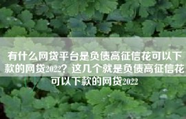有什么网贷平台是负债高征信花可以下款的网贷2022？这几个就是负债高征信花可以下款的网贷2022