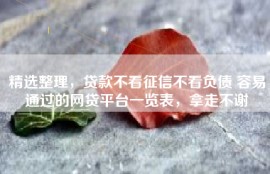 精选整理，贷款不看征信不看负债 容易通过的网贷平台一览表，拿走不谢