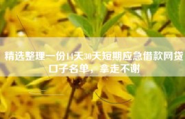 精选整理一份14天30天短期应急借款网贷口子名单，拿走不谢