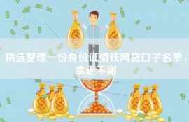 精选整理一份身份证借钱网贷口子名单，拿走不谢