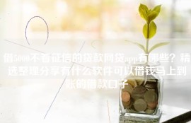借5000不看征信的贷款网贷app有哪些？精选整理分享有什么软件可以借钱马上到账的借款口子