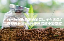 所有网贷被拒急需钱借款口子有哪些？精选整理分享3000元快速借款小额贷款