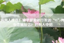 海南人注意！骗子冒充银行发送“95”开头诈骗短信！已有人中招
