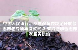 中国人民银行、发展改革委决定开展普惠养老专项再贷款试点 支持增加普惠养老服务供给