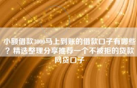 小额借款3000马上到账的借款口子有哪些？精选整理分享推荐一个不被拒的贷款网贷口子