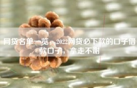 网贷名单一览，2022网贷必下款的口子借款口子，拿走不谢