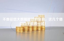 不查征信大数据秒过的贷款，这几个借款口子值得一试！