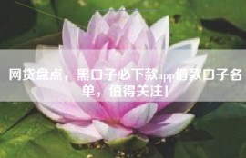 网贷盘点，黑口子必下款app借款口子名单，值得关注！