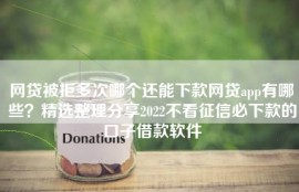 网贷被拒多次哪个还能下款网贷app有哪些？精选整理分享2022不看征信必下款的口子借款软件