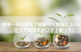 整理一份征信黑了哪里可以借钱应急2022，这几个网贷平台口子了解一下！