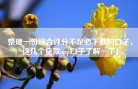 整理一份综合评分不足必下款的口子，这几个贷款app口子了解一下！