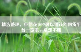 精选整理，征信花100%可以借钱的网贷平台一览表，拿走不谢