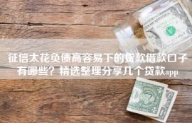 征信太花负债高容易下的贷款借款口子有哪些？精选整理分享几个贷款app