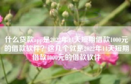什么贷款app是2022年14天短期借款1000元的借款软件？这几个就是2022年14天短期借款1000元的借款软件