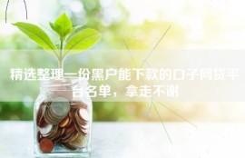 精选整理一份黑户能下款的口子网贷平台名单，拿走不谢